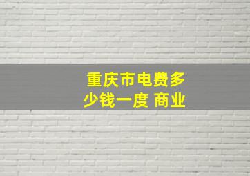 重庆市电费多少钱一度 商业